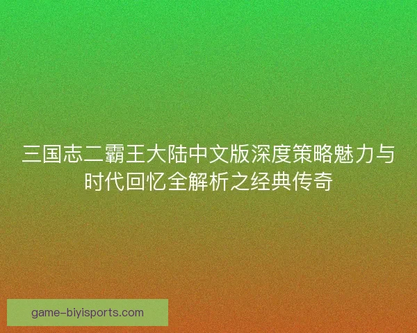 三国志二霸王大陆中文版深度策略魅力与时代回忆全解析之经典传奇