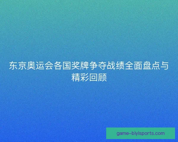 东京奥运会各国奖牌争夺战绩全面盘点与精彩回顾